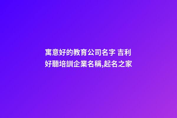 寓意好的教育公司名字 吉利好聽培訓企業名稱,起名之家-第1張-公司起名-玄機派